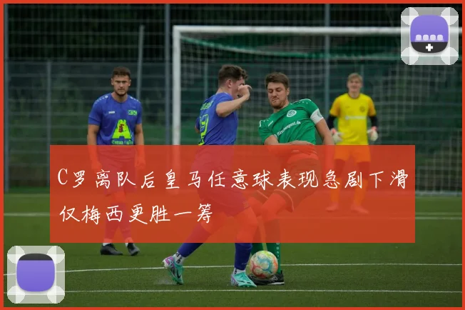 C罗离队后皇马任意球表现急剧下滑仅梅西更胜一筹