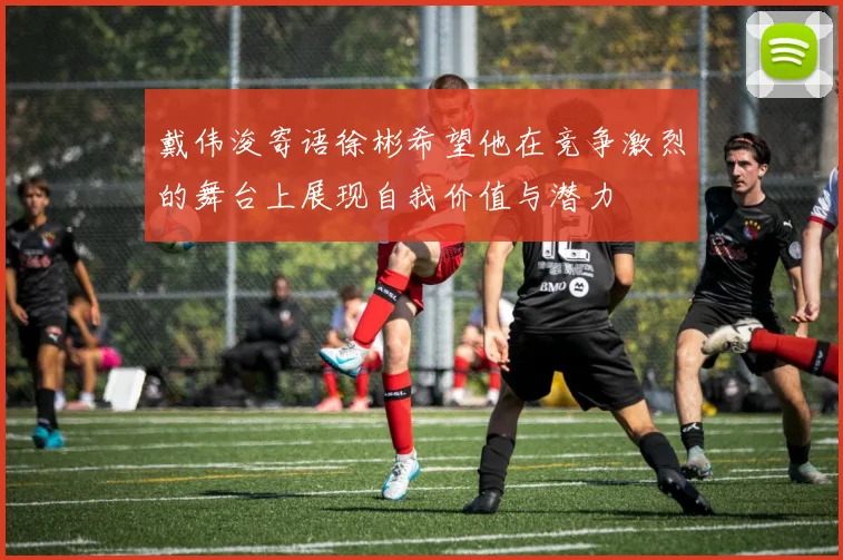 戴伟浚寄语徐彬希望他在竞争激烈的舞台上展现自我价值与潜力