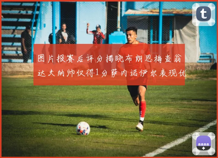 图片报赛后评分揭晓布朗恩梅查翁达夫纳帅仅得1分萨内诺伊尔表现优异获3分
