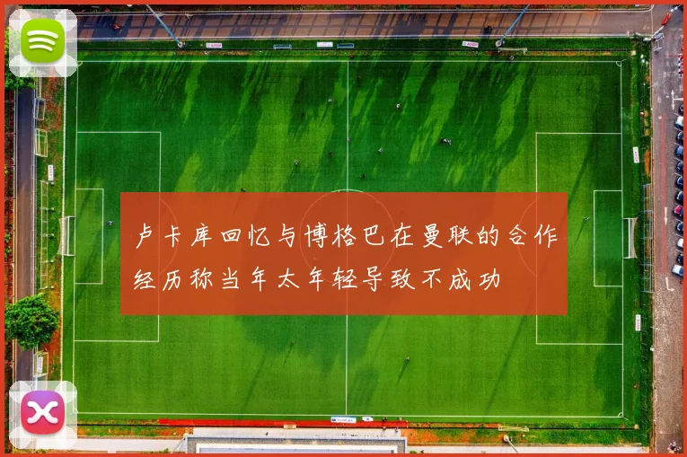 卢卡库回忆与博格巴在曼联的合作经历称当年太年轻导致不成功