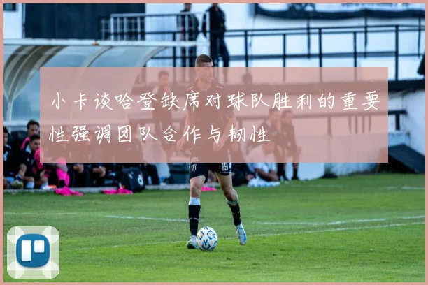 小卡谈哈登缺席对球队胜利的重要性强调团队合作与韧性
