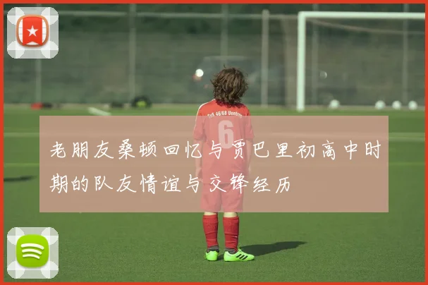 老朋友桑顿回忆与贾巴里初高中时期的队友情谊与交锋经历