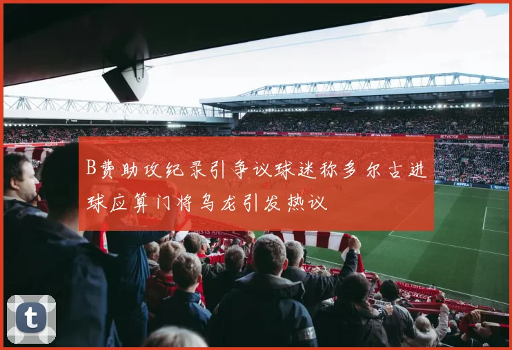 B费助攻纪录引争议球迷称多尔古进球应算门将乌龙引发热议