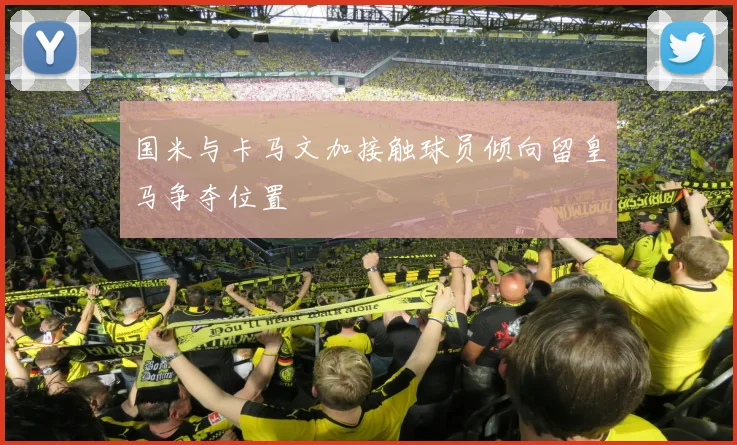 国米与卡马文加接触球员倾向留皇马争夺位置