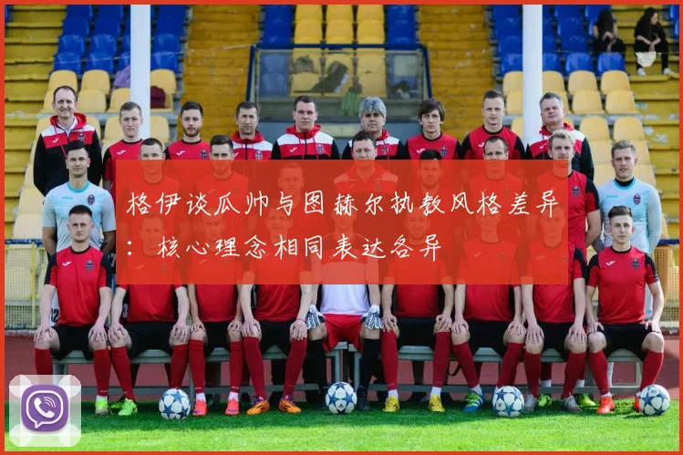 格伊谈瓜帅与图赫尔执教风格差异：核心理念相同表达各异