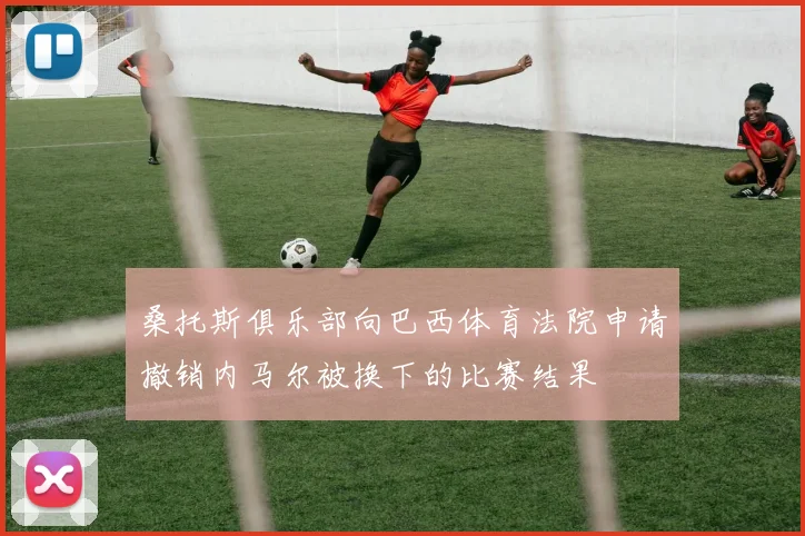 桑托斯俱乐部向巴西体育法院申请撤销内马尔被换下的比赛结果