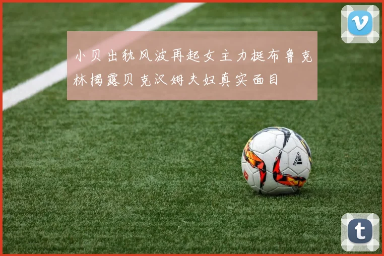 小贝出轨风波再起女主力挺布鲁克林揭露贝克汉姆夫妇真实面目