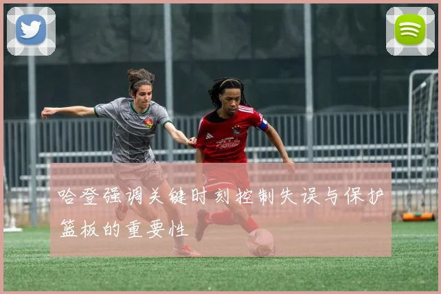 哈登强调关键时刻控制失误与保护篮板的重要性
