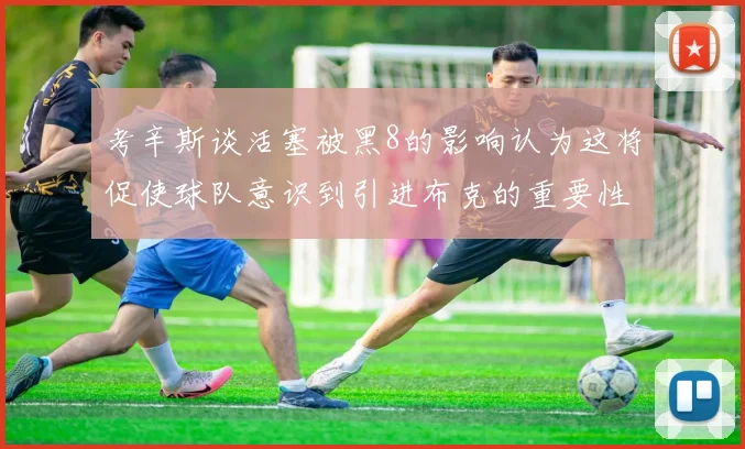 考辛斯谈活塞被黑8的影响认为这将促使球队意识到引进布克的重要性
