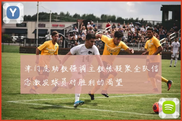 津门虎助教强调主教练凝聚全队信念激发球员对胜利的渴望