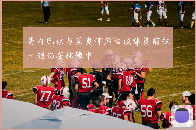 费内巴切与莱奥律师洽谈球员前往土超仍在犹豫中