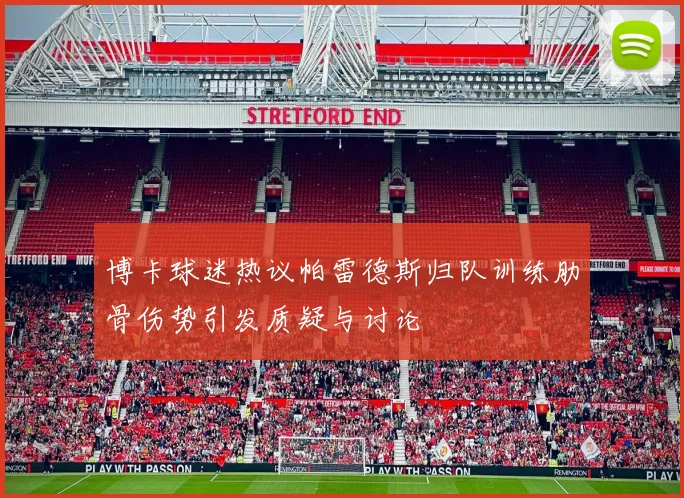 博卡球迷热议帕雷德斯归队训练肋骨伤势引发质疑与讨论